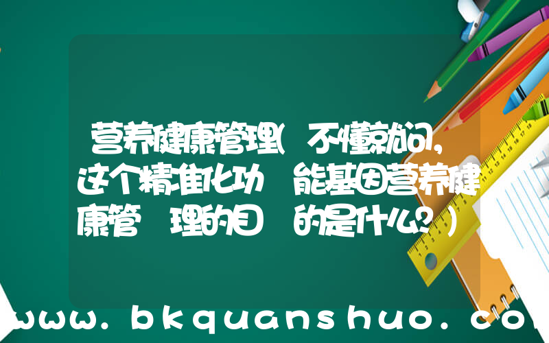 营养健康管理(不懂就问，这个精准化功 能基因营养健康管 理的目 的是什么？)